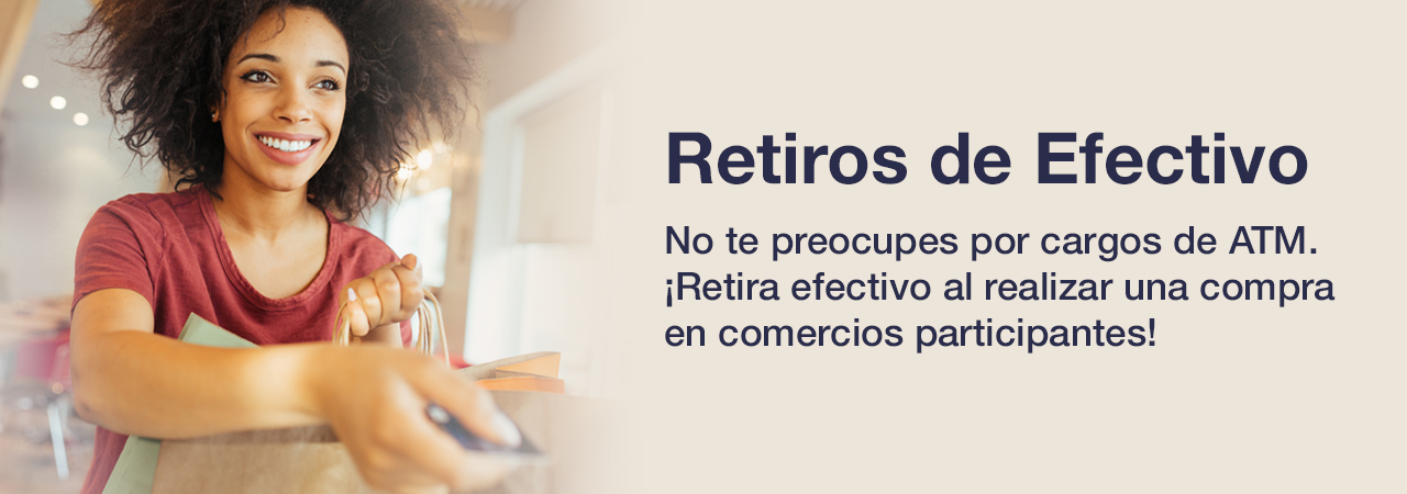 Retiros de Efectivo. No te preocupes por cargos de ATM. ¡Retira efectivo al realizar una compra en comercios participantes!