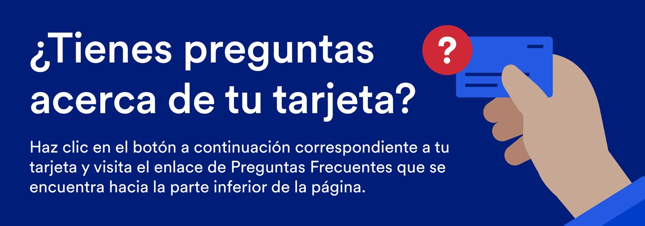 ¿Tienes preguntas acerca de tu tarjeta? Haz clic en el botón a continuación correspondiente a tu tarjeta y visita el enlace de Preguntas Frecuentes que se encuentra hacia la parte inferior de la página.